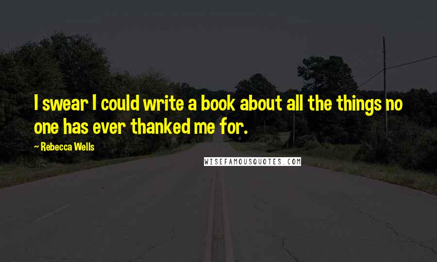 Rebecca Wells Quotes: I swear I could write a book about all the things no one has ever thanked me for.