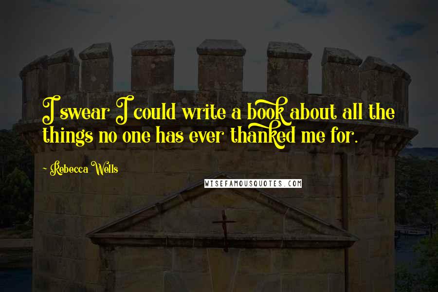 Rebecca Wells Quotes: I swear I could write a book about all the things no one has ever thanked me for.