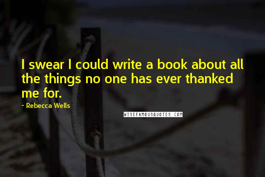 Rebecca Wells Quotes: I swear I could write a book about all the things no one has ever thanked me for.