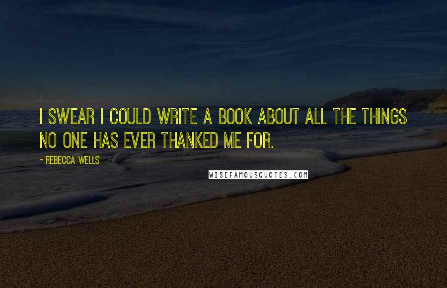 Rebecca Wells Quotes: I swear I could write a book about all the things no one has ever thanked me for.