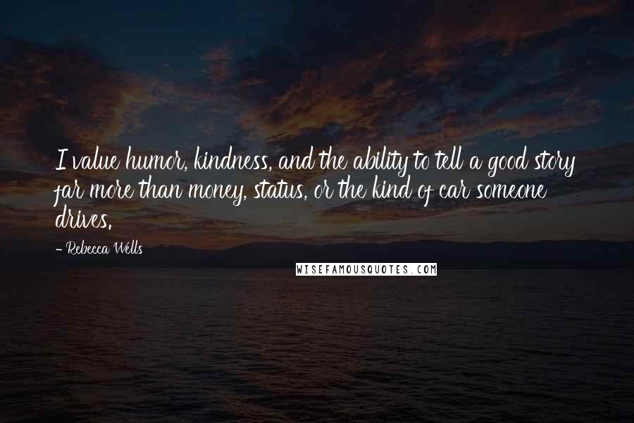 Rebecca Wells Quotes: I value humor, kindness, and the ability to tell a good story far more than money, status, or the kind of car someone drives.