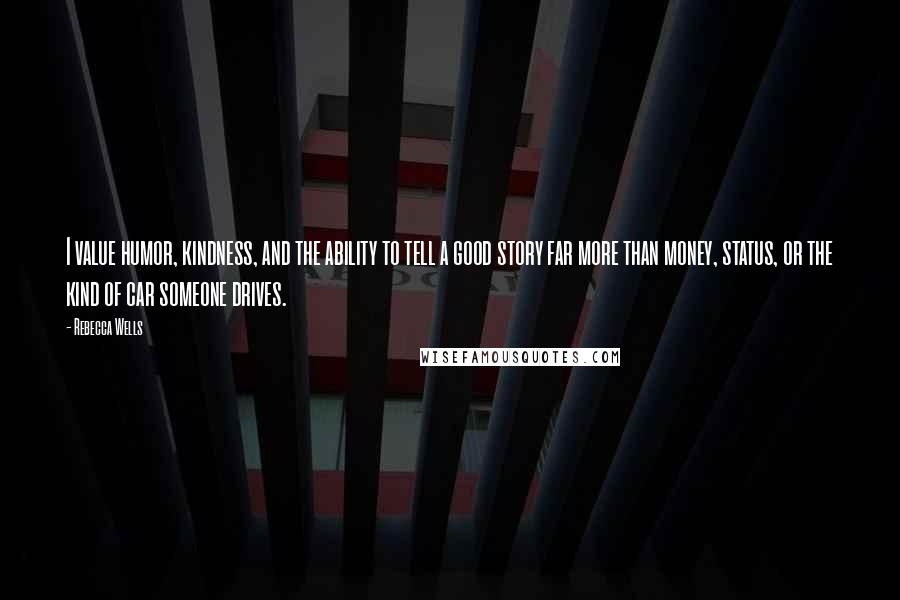 Rebecca Wells Quotes: I value humor, kindness, and the ability to tell a good story far more than money, status, or the kind of car someone drives.