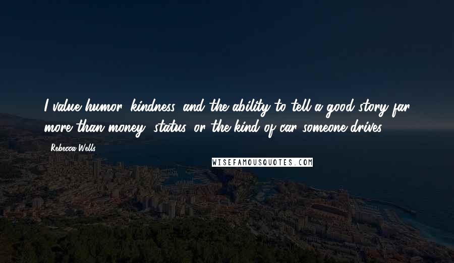 Rebecca Wells Quotes: I value humor, kindness, and the ability to tell a good story far more than money, status, or the kind of car someone drives.