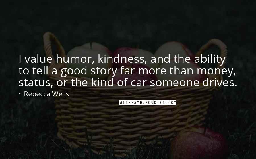 Rebecca Wells Quotes: I value humor, kindness, and the ability to tell a good story far more than money, status, or the kind of car someone drives.