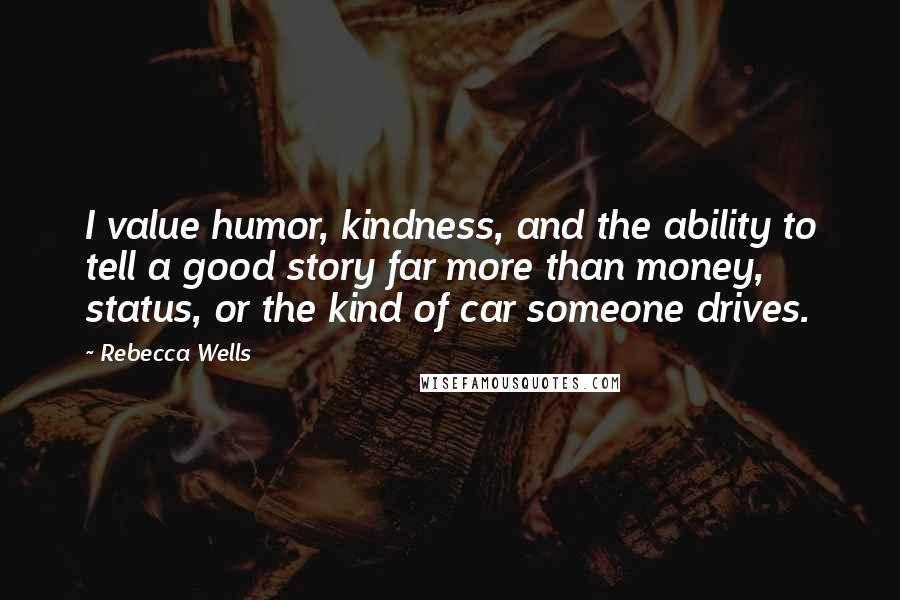 Rebecca Wells Quotes: I value humor, kindness, and the ability to tell a good story far more than money, status, or the kind of car someone drives.