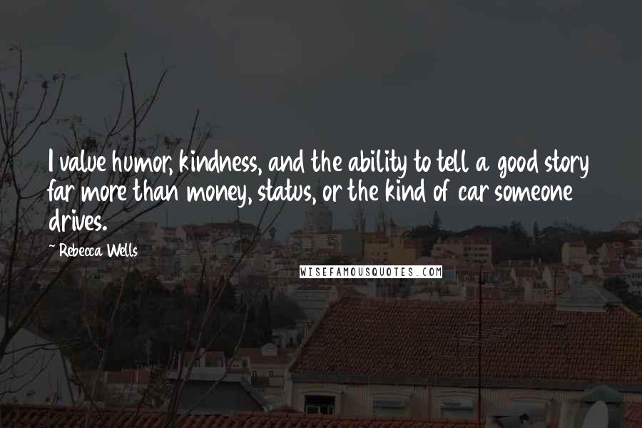 Rebecca Wells Quotes: I value humor, kindness, and the ability to tell a good story far more than money, status, or the kind of car someone drives.