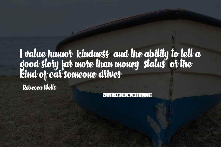 Rebecca Wells Quotes: I value humor, kindness, and the ability to tell a good story far more than money, status, or the kind of car someone drives.