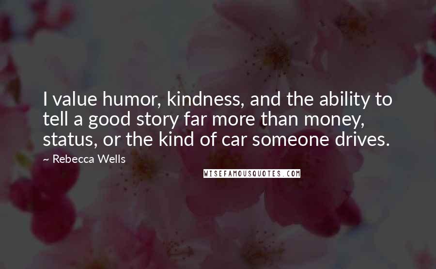 Rebecca Wells Quotes: I value humor, kindness, and the ability to tell a good story far more than money, status, or the kind of car someone drives.