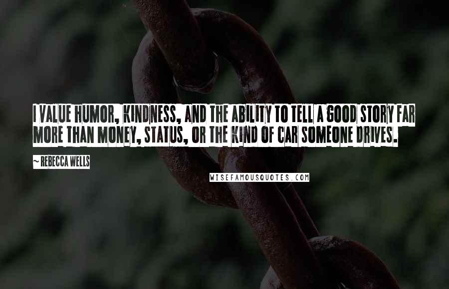 Rebecca Wells Quotes: I value humor, kindness, and the ability to tell a good story far more than money, status, or the kind of car someone drives.