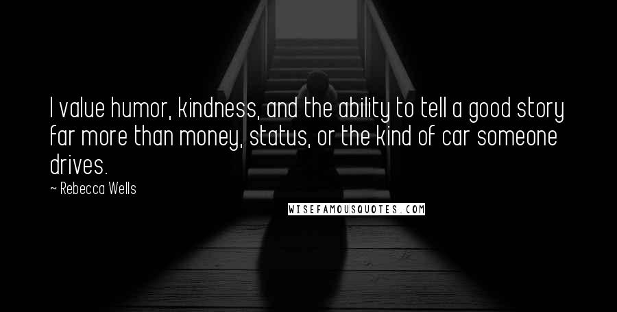 Rebecca Wells Quotes: I value humor, kindness, and the ability to tell a good story far more than money, status, or the kind of car someone drives.