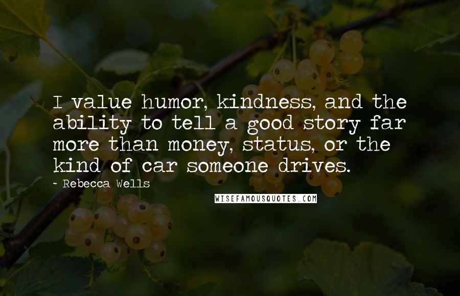 Rebecca Wells Quotes: I value humor, kindness, and the ability to tell a good story far more than money, status, or the kind of car someone drives.