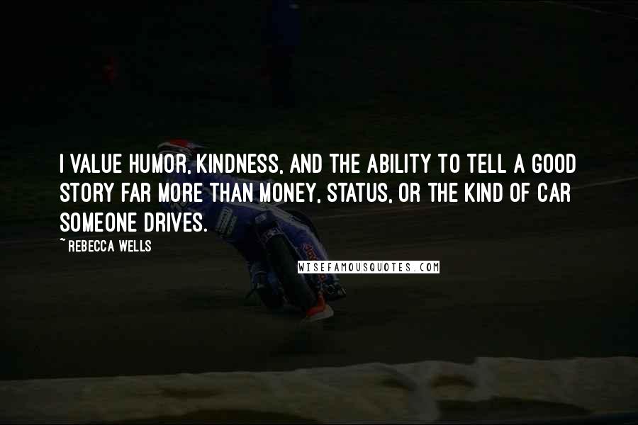 Rebecca Wells Quotes: I value humor, kindness, and the ability to tell a good story far more than money, status, or the kind of car someone drives.