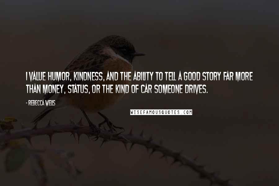 Rebecca Wells Quotes: I value humor, kindness, and the ability to tell a good story far more than money, status, or the kind of car someone drives.