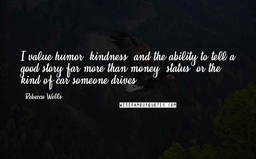 Rebecca Wells Quotes: I value humor, kindness, and the ability to tell a good story far more than money, status, or the kind of car someone drives.