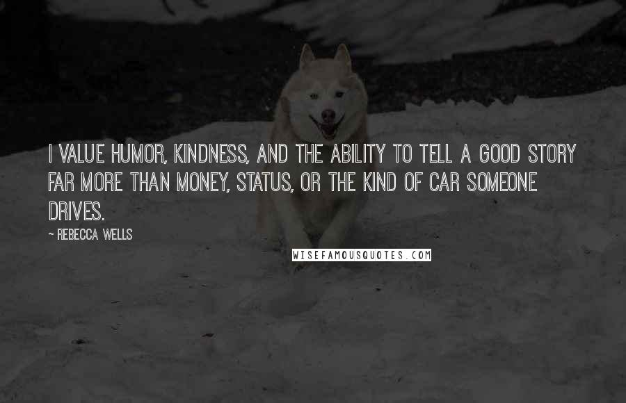 Rebecca Wells Quotes: I value humor, kindness, and the ability to tell a good story far more than money, status, or the kind of car someone drives.