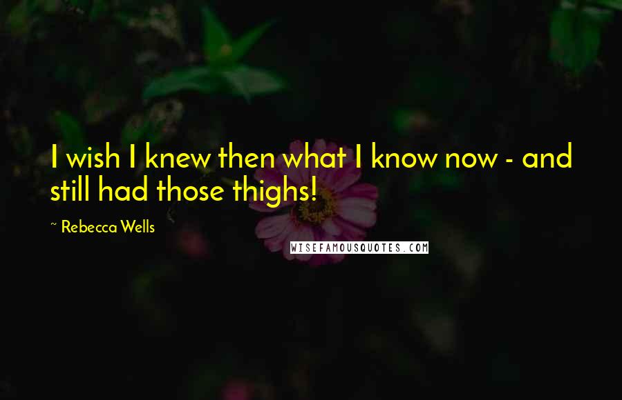 Rebecca Wells Quotes: I wish I knew then what I know now - and still had those thighs!