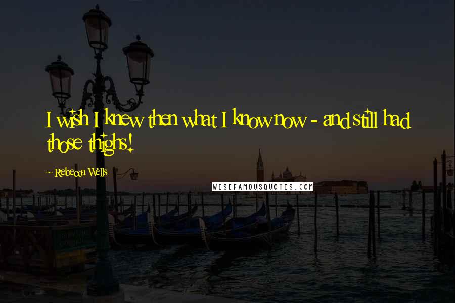 Rebecca Wells Quotes: I wish I knew then what I know now - and still had those thighs!