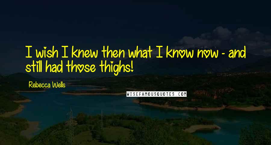 Rebecca Wells Quotes: I wish I knew then what I know now - and still had those thighs!