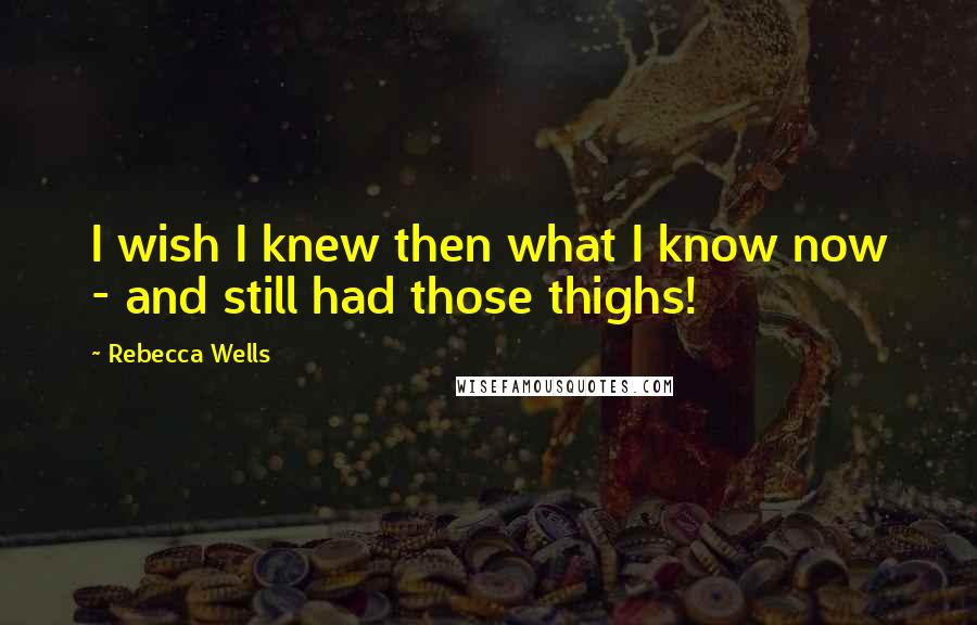 Rebecca Wells Quotes: I wish I knew then what I know now - and still had those thighs!