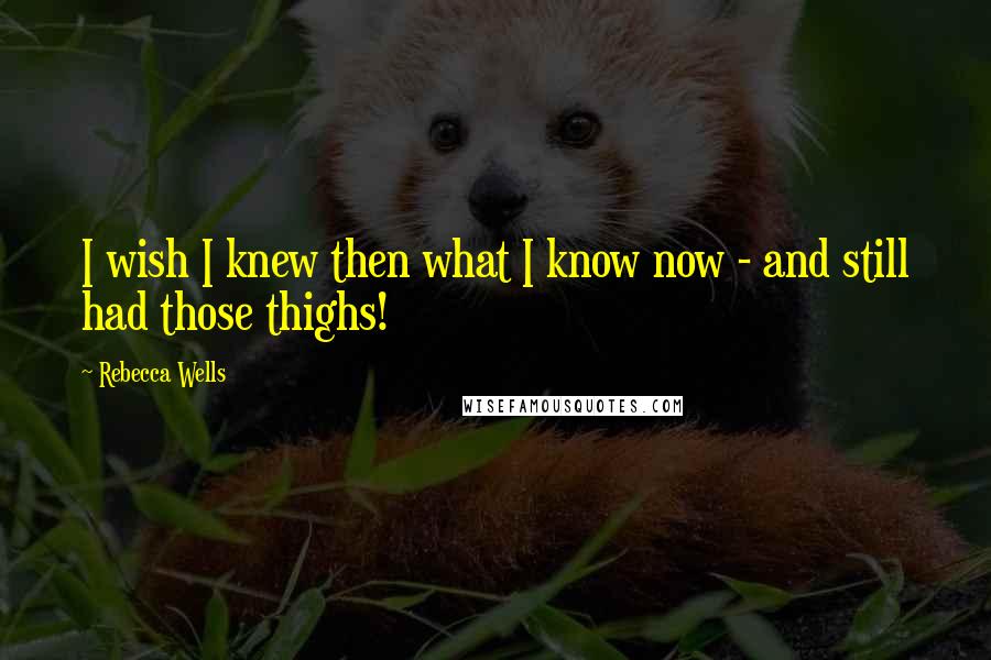 Rebecca Wells Quotes: I wish I knew then what I know now - and still had those thighs!