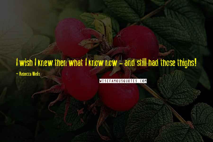 Rebecca Wells Quotes: I wish I knew then what I know now - and still had those thighs!