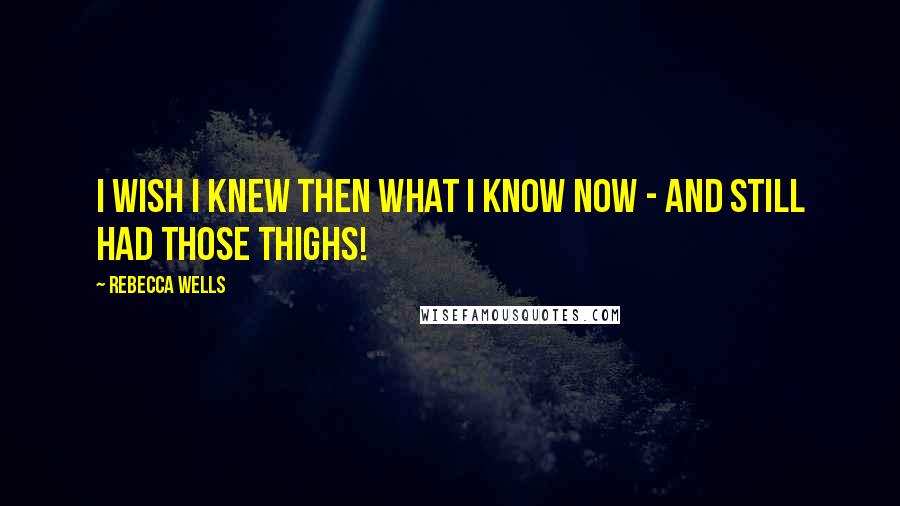 Rebecca Wells Quotes: I wish I knew then what I know now - and still had those thighs!