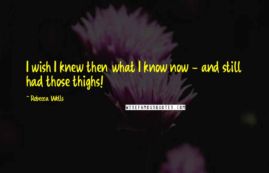 Rebecca Wells Quotes: I wish I knew then what I know now - and still had those thighs!