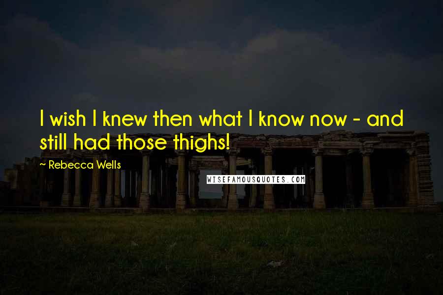 Rebecca Wells Quotes: I wish I knew then what I know now - and still had those thighs!