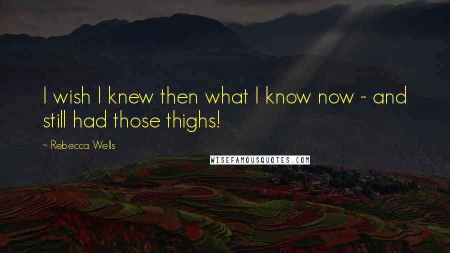 Rebecca Wells Quotes: I wish I knew then what I know now - and still had those thighs!