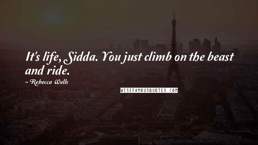 Rebecca Wells Quotes: It's life, Sidda. You just climb on the beast and ride.