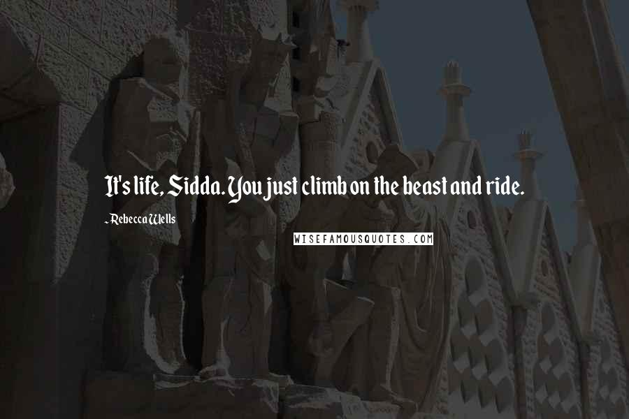 Rebecca Wells Quotes: It's life, Sidda. You just climb on the beast and ride.