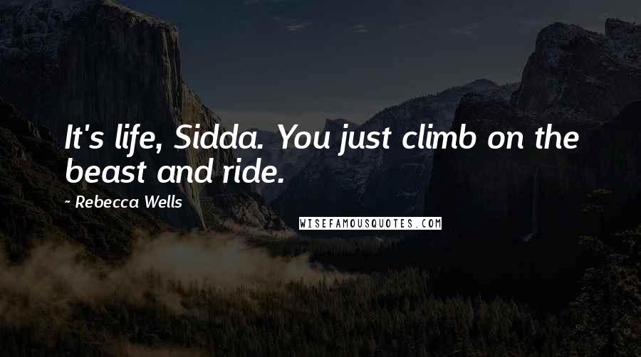 Rebecca Wells Quotes: It's life, Sidda. You just climb on the beast and ride.