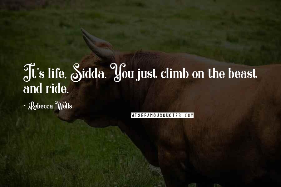 Rebecca Wells Quotes: It's life, Sidda. You just climb on the beast and ride.