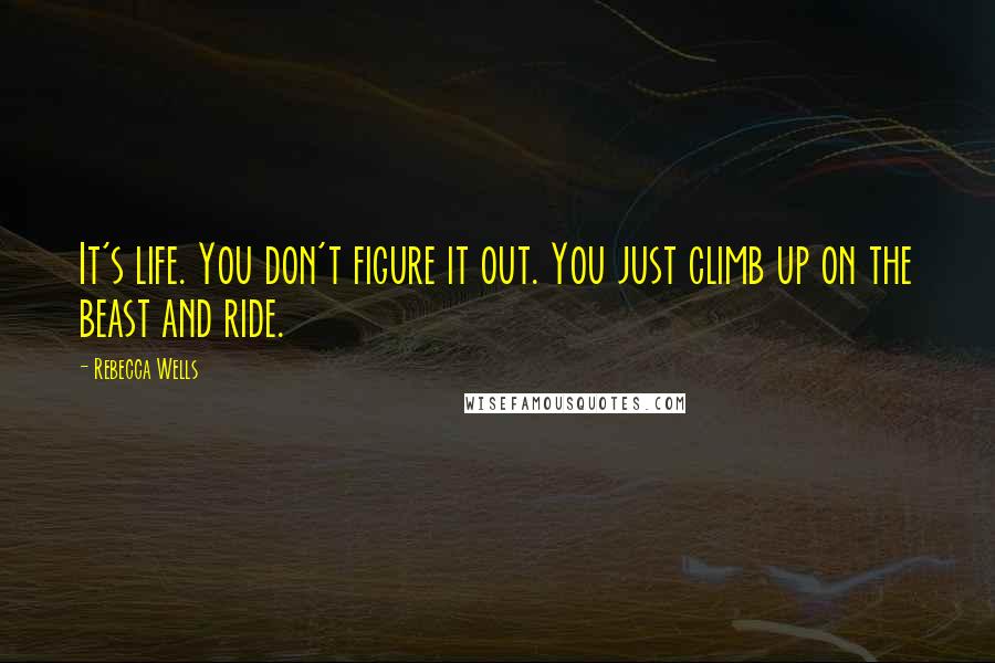 Rebecca Wells Quotes: It's life. You don't figure it out. You just climb up on the beast and ride.