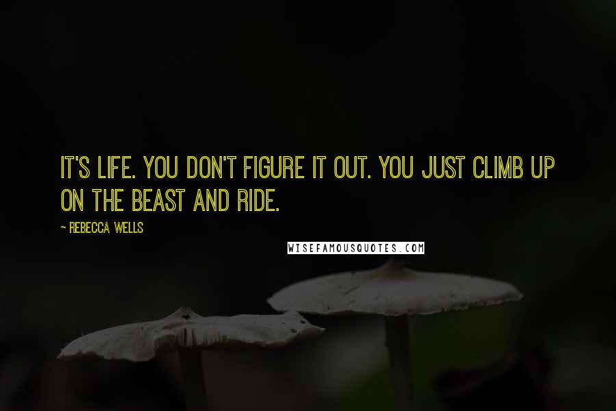 Rebecca Wells Quotes: It's life. You don't figure it out. You just climb up on the beast and ride.