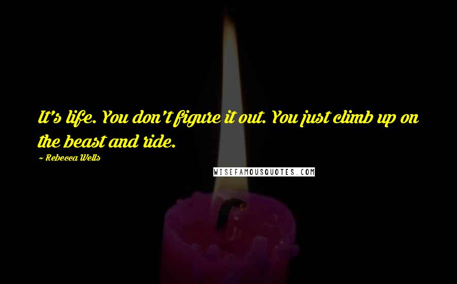 Rebecca Wells Quotes: It's life. You don't figure it out. You just climb up on the beast and ride.