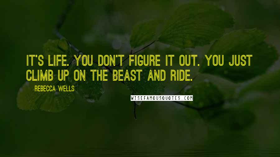 Rebecca Wells Quotes: It's life. You don't figure it out. You just climb up on the beast and ride.