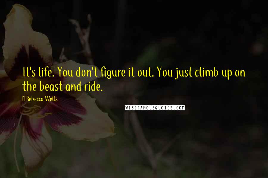 Rebecca Wells Quotes: It's life. You don't figure it out. You just climb up on the beast and ride.