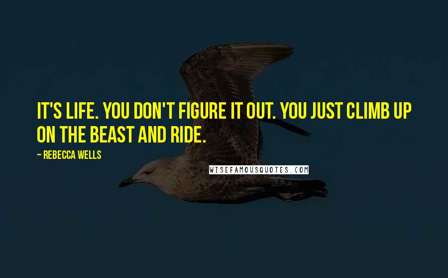 Rebecca Wells Quotes: It's life. You don't figure it out. You just climb up on the beast and ride.