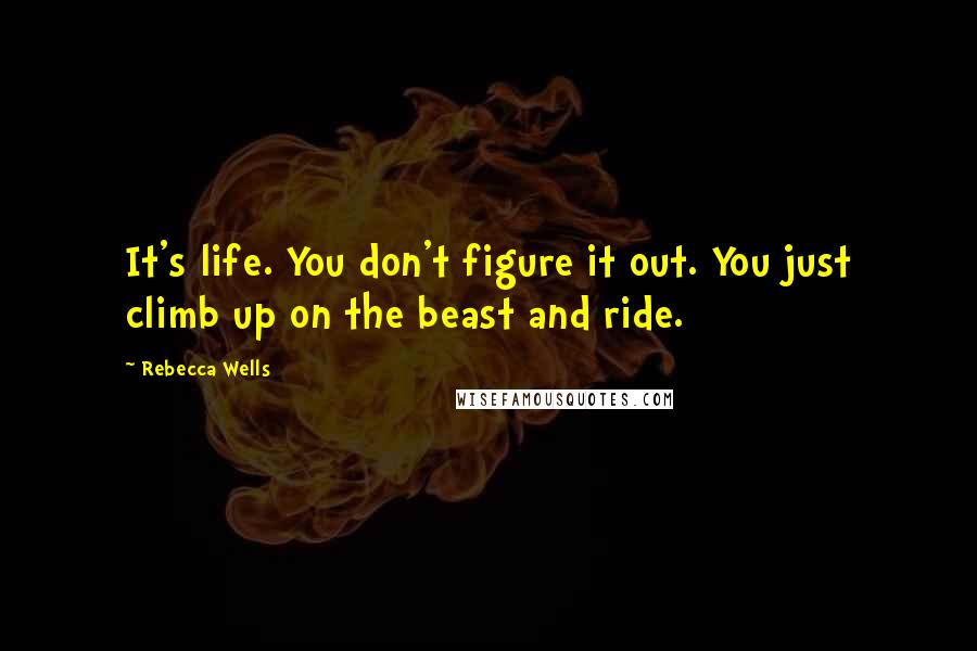Rebecca Wells Quotes: It's life. You don't figure it out. You just climb up on the beast and ride.
