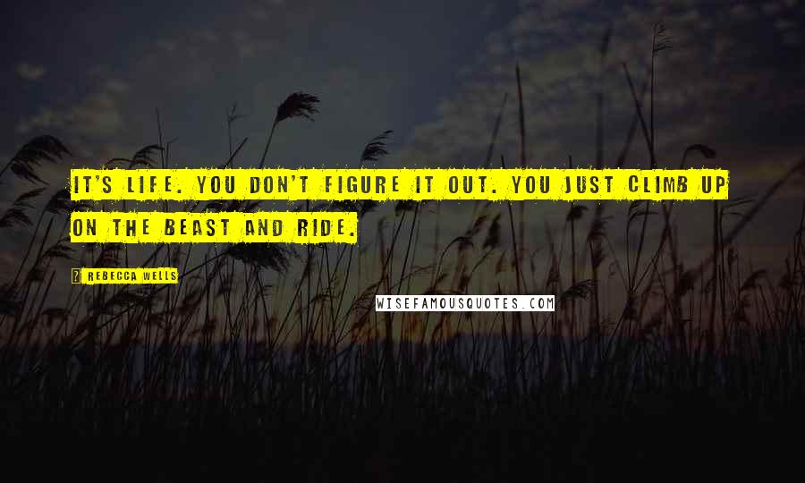 Rebecca Wells Quotes: It's life. You don't figure it out. You just climb up on the beast and ride.