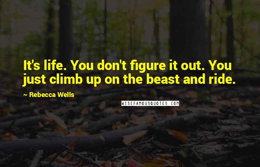 Rebecca Wells Quotes: It's life. You don't figure it out. You just climb up on the beast and ride.