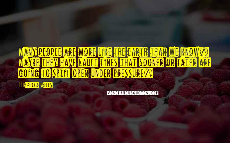Rebecca Wells Quotes: Many people are more like the earth than we know. Maybe they have fault lines that sooner or later are going to split open under pressure.