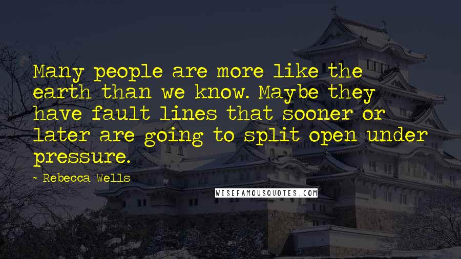 Rebecca Wells Quotes: Many people are more like the earth than we know. Maybe they have fault lines that sooner or later are going to split open under pressure.