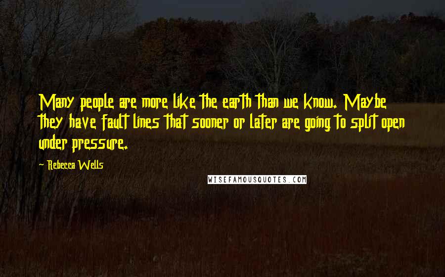 Rebecca Wells Quotes: Many people are more like the earth than we know. Maybe they have fault lines that sooner or later are going to split open under pressure.