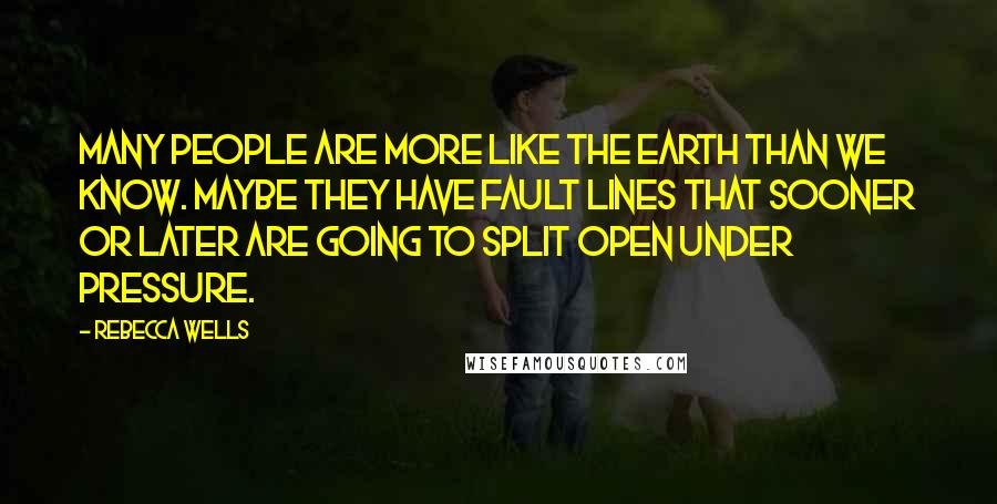 Rebecca Wells Quotes: Many people are more like the earth than we know. Maybe they have fault lines that sooner or later are going to split open under pressure.