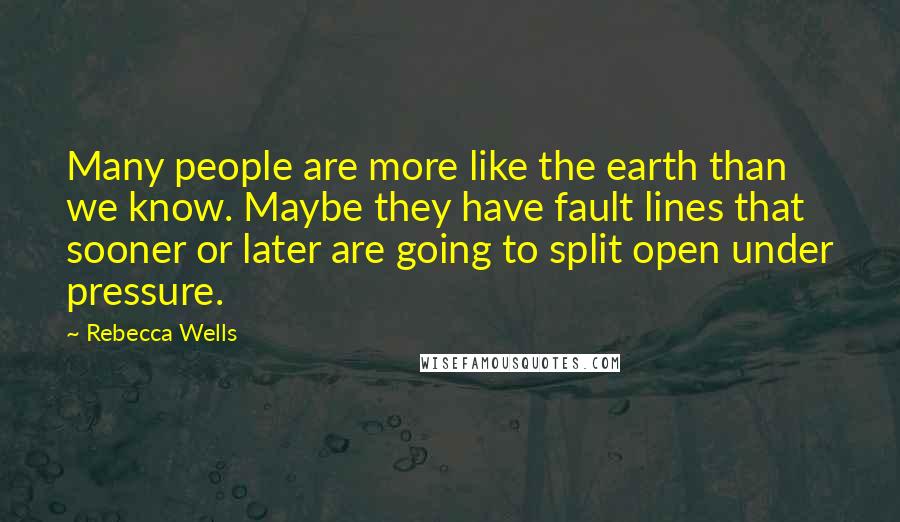 Rebecca Wells Quotes: Many people are more like the earth than we know. Maybe they have fault lines that sooner or later are going to split open under pressure.