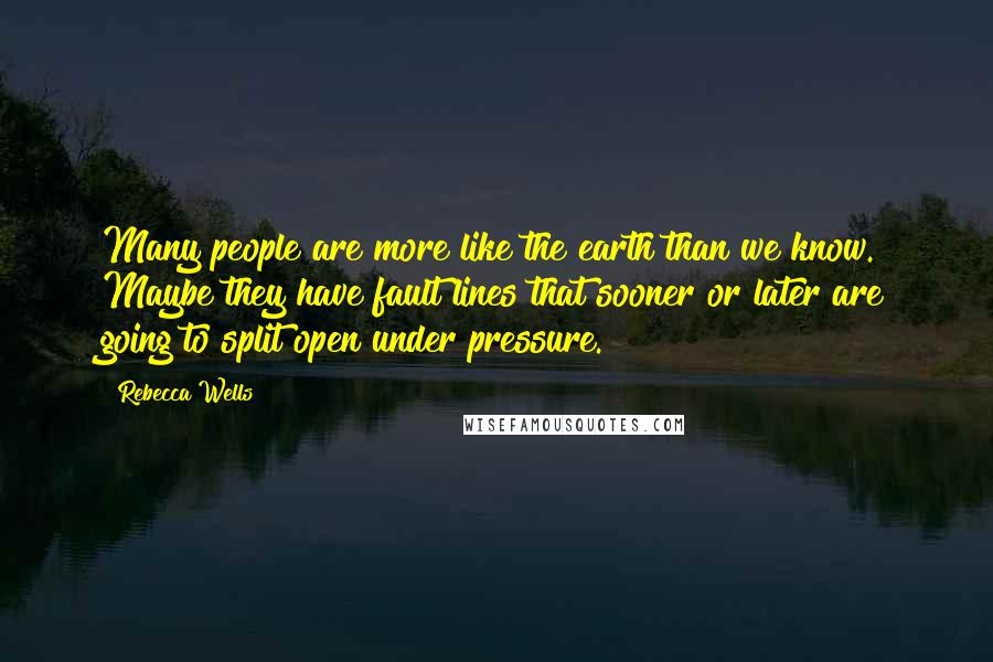 Rebecca Wells Quotes: Many people are more like the earth than we know. Maybe they have fault lines that sooner or later are going to split open under pressure.