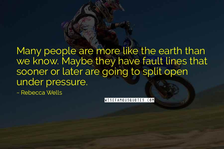 Rebecca Wells Quotes: Many people are more like the earth than we know. Maybe they have fault lines that sooner or later are going to split open under pressure.