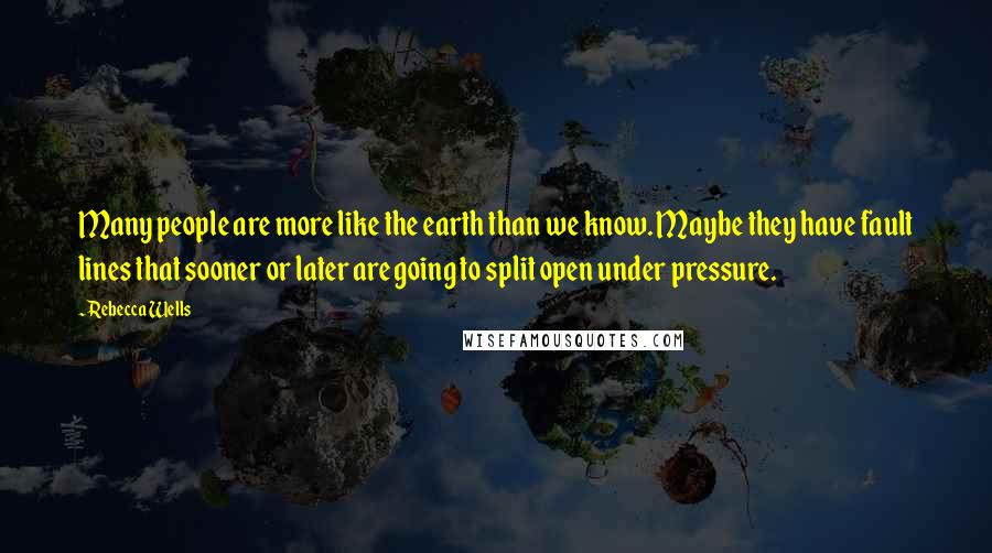 Rebecca Wells Quotes: Many people are more like the earth than we know. Maybe they have fault lines that sooner or later are going to split open under pressure.